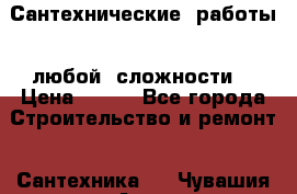 Сантехнические  работы   любой  сложности  › Цена ­ 100 - Все города Строительство и ремонт » Сантехника   . Чувашия респ.,Алатырь г.